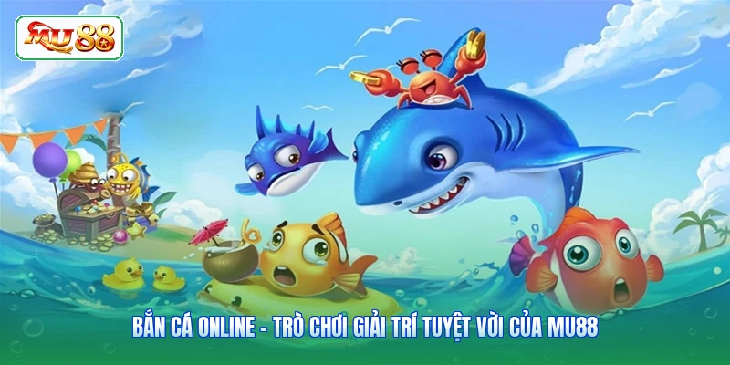 Bắn Cá Online - Trò Chơi Giải Trí Tuyệt Vời Của MU88