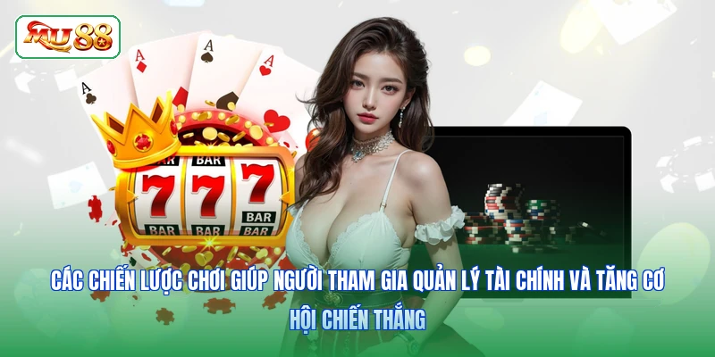 Các chiến lược chơi giúp người tham gia quản lý tài chính và tăng cơ hội chiến thắng