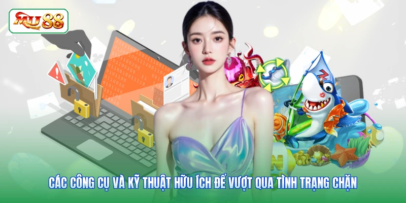Các công cụ và kỹ thuật hữu ích để vượt qua tình trạng chặn