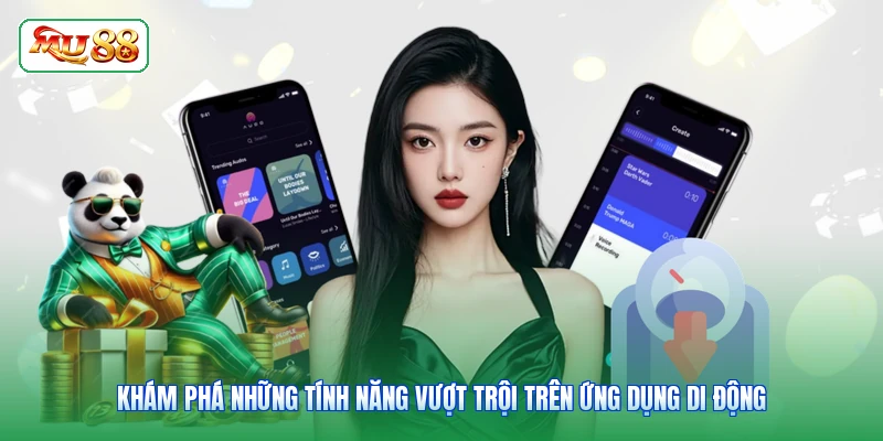 Khám phá những tính năng vượt trội trên ứng dụng di động