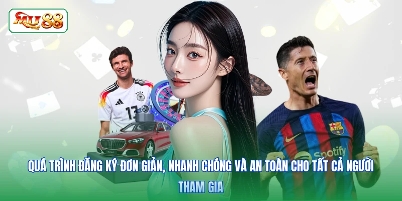 Quá trình đăng ký đơn giản, nhanh chóng và an toàn cho tất cả người tham gia