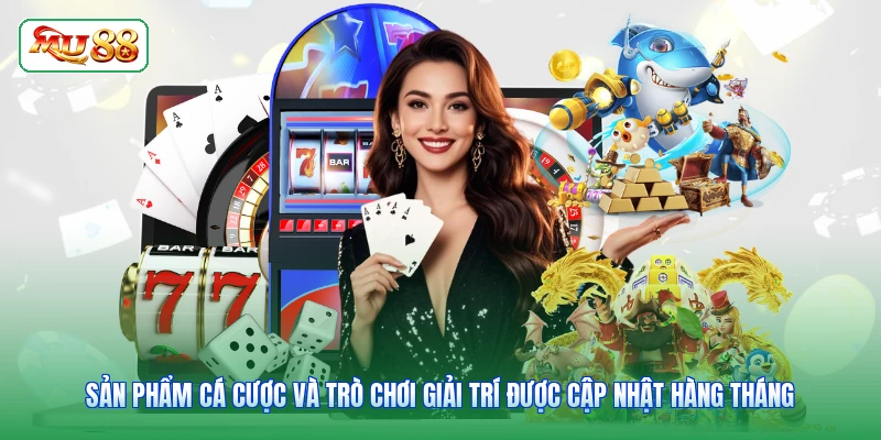 Sản phẩm cá cược và trò chơi giải trí được cập nhật hàng tháng