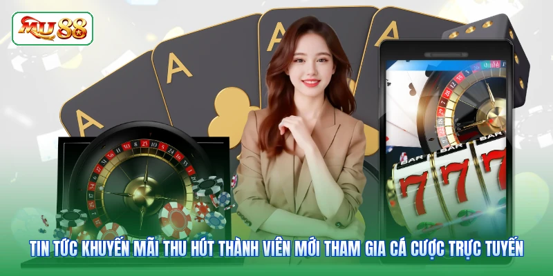 Tin tức khuyến mãi thu hút thành viên mới tham gia cá cược trực tuyến